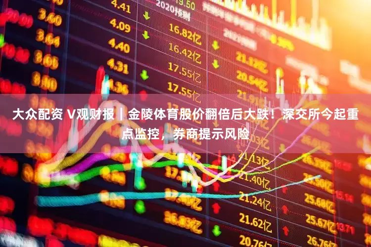 大众配资 V观财报｜金陵体育股价翻倍后大跌！深交所今起重点监控，券商提示风险