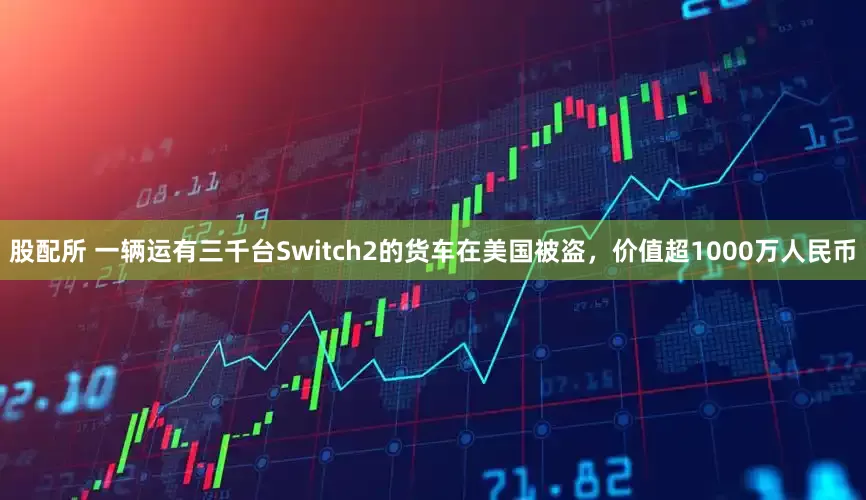 股配所 一辆运有三千台Switch2的货车在美国被盗，价值超1000万人民币