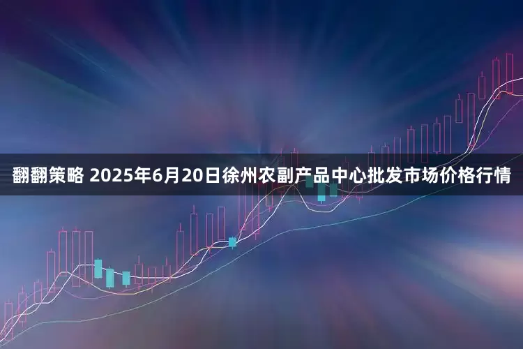翻翻策略 2025年6月20日徐州农副产品中心批发市场价格行情