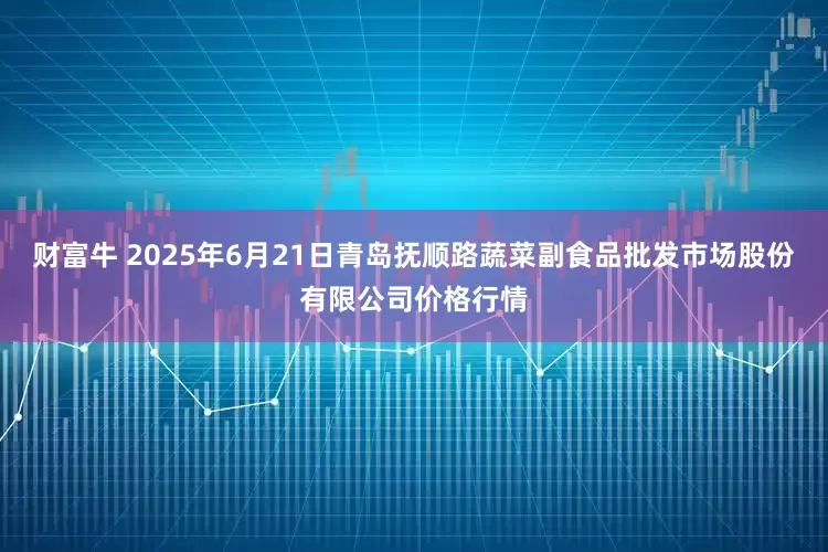 财富牛 2025年6月21日青岛抚顺路蔬菜副食品批发市场股份有限公司价格行情