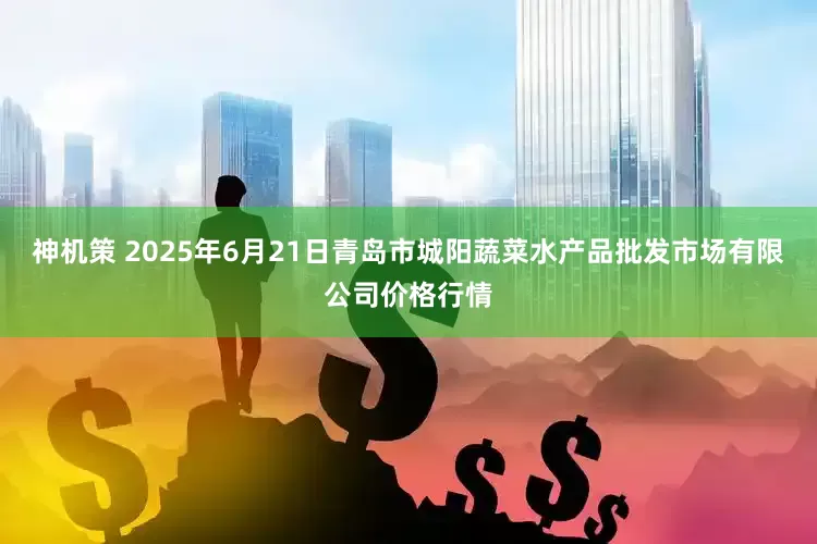 神机策 2025年6月21日青岛市城阳蔬菜水产品批发市场有限公司价格行情