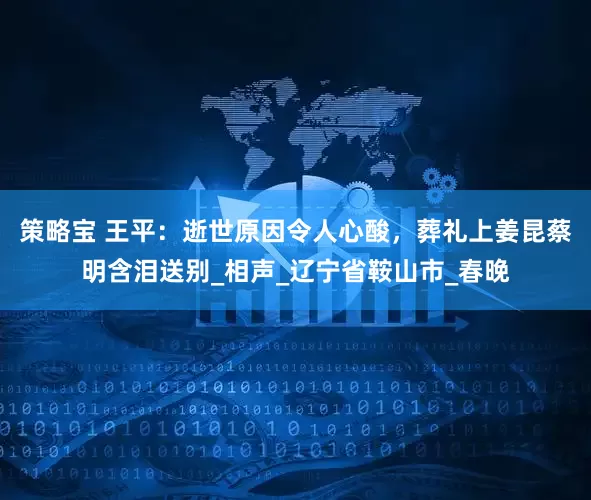 策略宝 王平：逝世原因令人心酸，葬礼上姜昆蔡明含泪送别_相声_辽宁省鞍山市_春晚