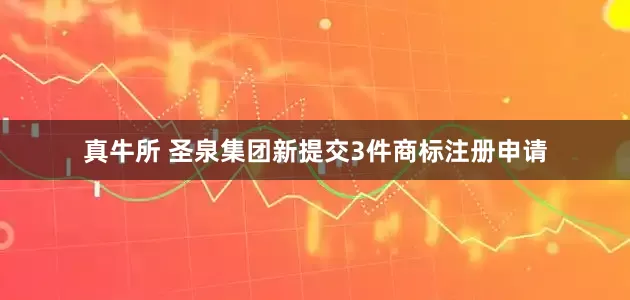真牛所 圣泉集团新提交3件商标注册申请