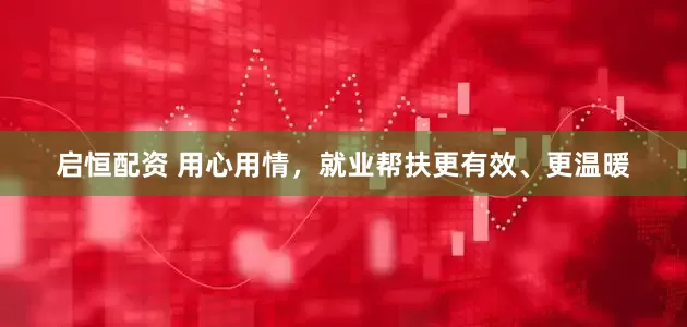 启恒配资 用心用情，就业帮扶更有效、更温暖