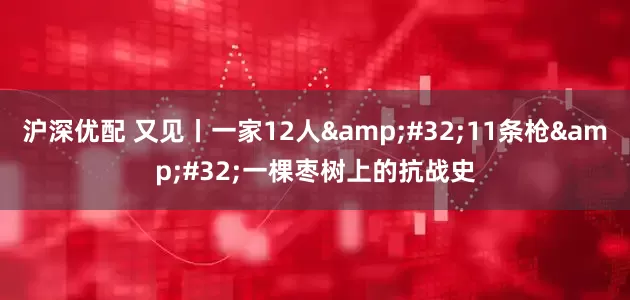 沪深优配 又见丨一家12人 11条枪 一棵枣树上的抗战史