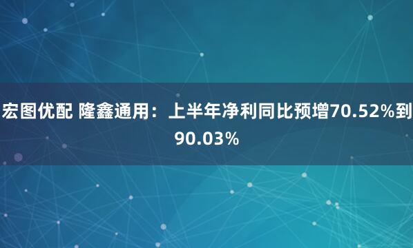 宏图优配 隆鑫通用：上半年净利同比预增70.52%到90.03%