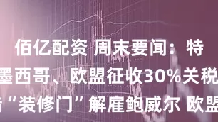 佰亿配资 周末要闻：特朗普称对墨西哥、欧盟征收30%关税 白宫欲借“装修门”解雇鲍威尔 欧盟推迟对美关税反制措施