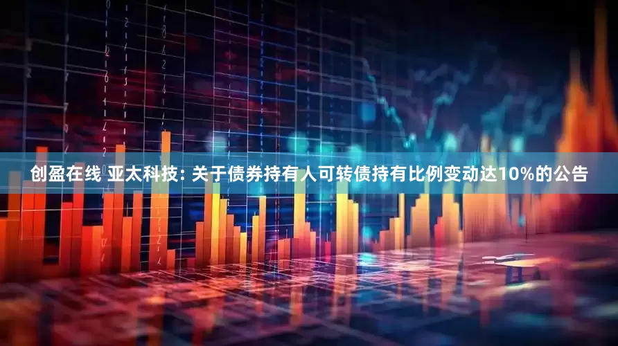 创盈在线 亚太科技: 关于债券持有人可转债持有比例变动达10%的公告