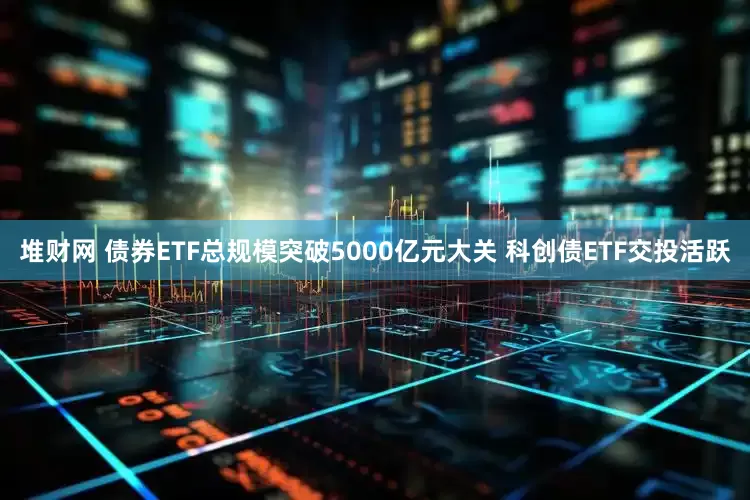 堆财网 债券ETF总规模突破5000亿元大关 科创债ETF交投活跃