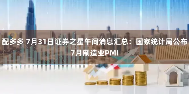 配多多 7月31日证券之星午间消息汇总：国家统计局公布7月制造业PMI