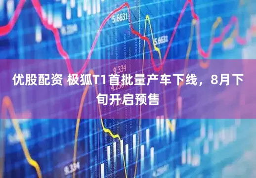 优股配资 极狐T1首批量产车下线，8月下旬开启预售