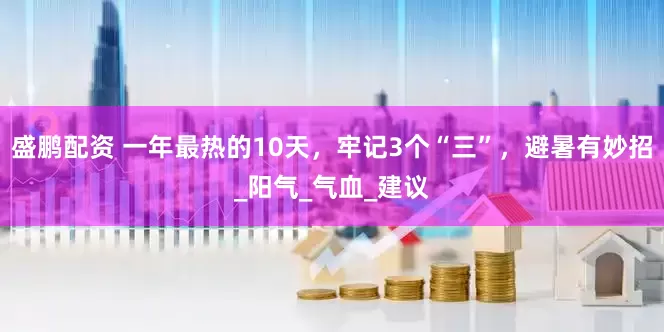盛鹏配资 一年最热的10天，牢记3个“三”，避暑有妙招_阳气_气血_建议