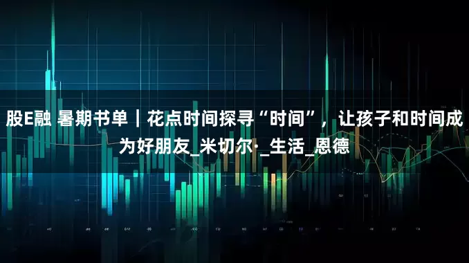 股E融 暑期书单｜花点时间探寻“时间”，让孩子和时间成为好朋友_米切尔·_生活_恩德
