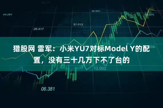 猎股网 雷军：小米YU7对标Model Y的配置，没有三十几万下不了台的