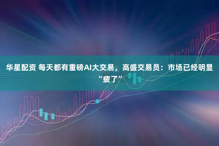 华星配资 每天都有重磅AI大交易，高盛交易员：市场已经明显“疲了”