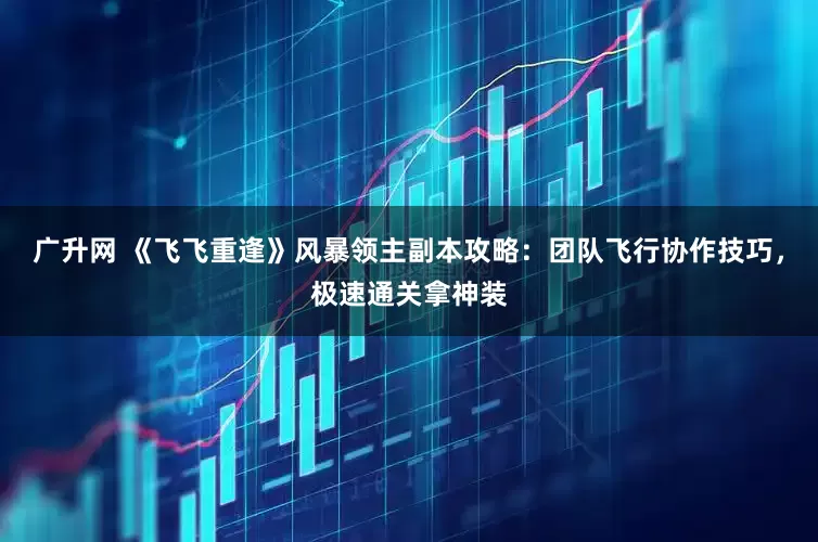 广升网 《飞飞重逢》风暴领主副本攻略：团队飞行协作技巧，极速通关拿神装