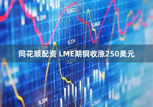同花顺配资 LME期铜收涨250美元