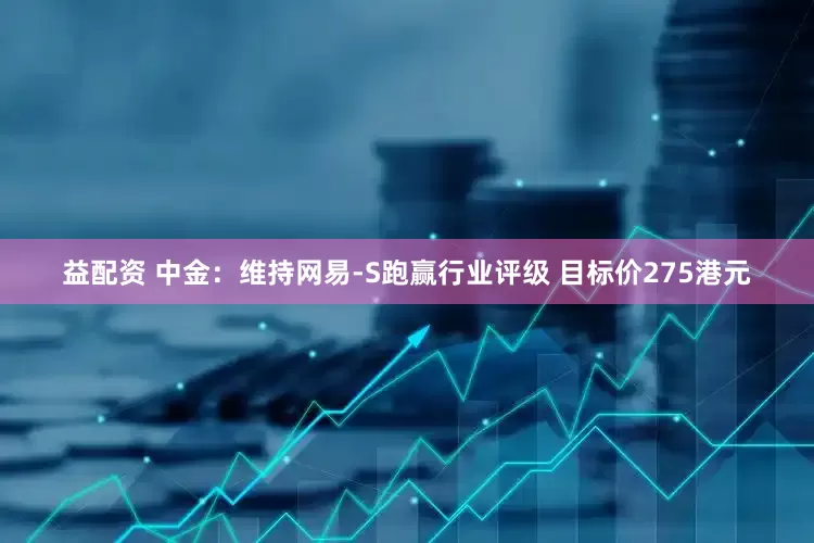 益配资 中金：维持网易-S跑赢行业评级 目标价275港元