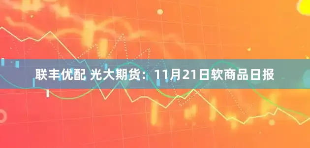 联丰优配 光大期货：11月21日软商品日报