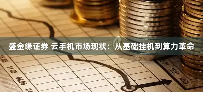 盛金缘证券 云手机市场现状：从基础挂机到算力革命