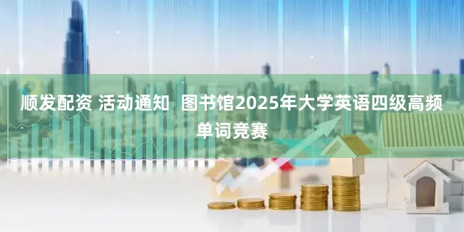 顺发配资 活动通知  图书馆2025年大学英语四级高频单词竞赛