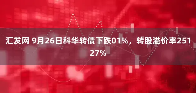 汇发网 9月26日科华转债下跌01%，转股溢价率25127%