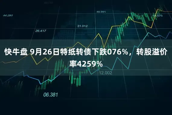 快牛盘 9月26日特纸转债下跌076%，转股溢价率4259%