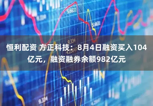 恒利配资 方正科技:8月4日融资买入104亿元,融资融券余额982亿元