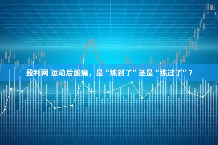 盈利网 运动后酸痛，是“练到了”还是“练过了”？