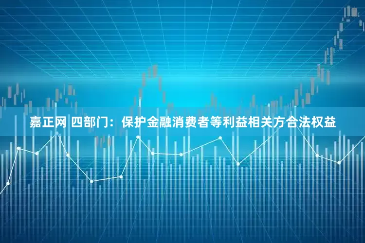 嘉正网 四部门：保护金融消费者等利益相关方合法权益