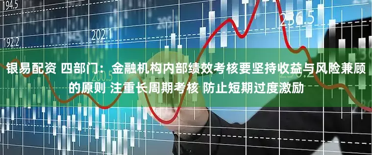 银易配资 四部门：金融机构内部绩效考核要坚持收益与风险兼顾的原则 注重长周期考核 防止短期过度激励